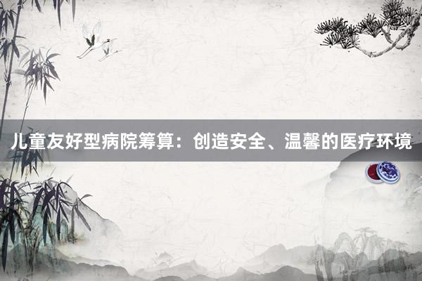 儿童友好型病院筹算：创造安全、温馨的医疗环境