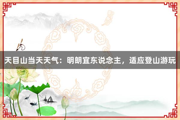 天目山当天天气：明朗宜东说念主，适应登山游玩