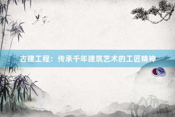 古建工程：传承千年建筑艺术的工匠精神