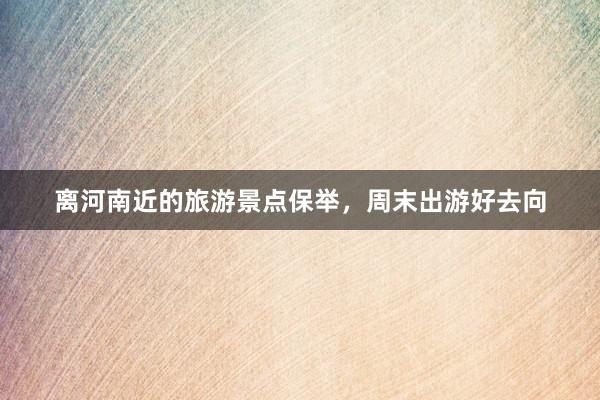 离河南近的旅游景点保举，周末出游好去向