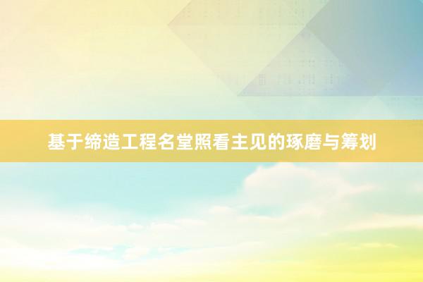基于缔造工程名堂照看主见的琢磨与筹划
