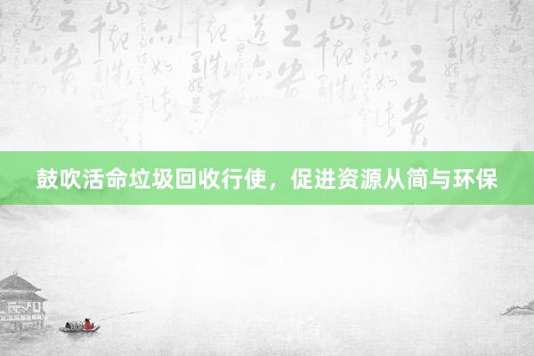 鼓吹活命垃圾回收行使，促进资源从简与环保